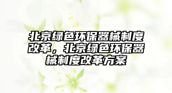 北京綠色環(huán)保器械制度改革，北京綠色環(huán)保器械制度改革方案