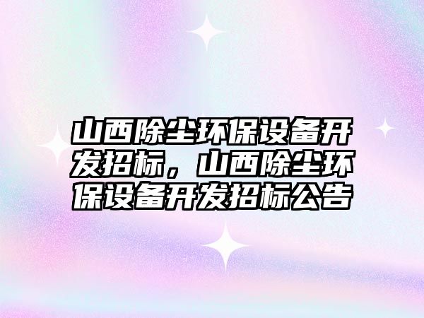 山西除塵環(huán)保設(shè)備開發(fā)招標(biāo)，山西除塵環(huán)保設(shè)備開發(fā)招標(biāo)公告