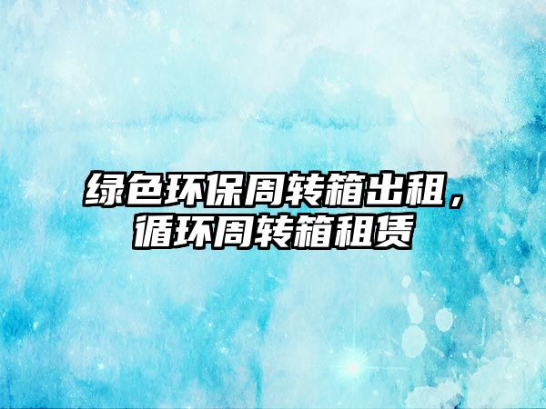 綠色環(huán)保周轉(zhuǎn)箱出租，循環(huán)周轉(zhuǎn)箱租賃