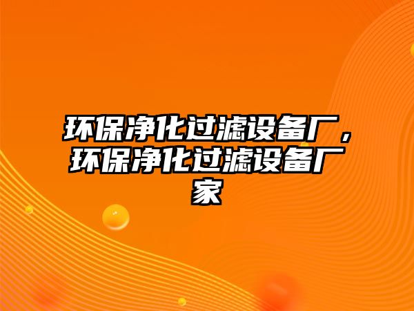 環(huán)保凈化過(guò)濾設(shè)備廠(chǎng)，環(huán)保凈化過(guò)濾設(shè)備廠(chǎng)家