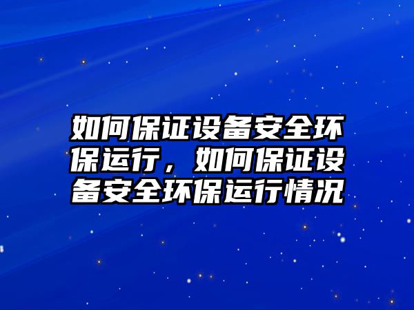 如何保證設(shè)備安全環(huán)保運(yùn)行，如何保證設(shè)備安全環(huán)保運(yùn)行情況