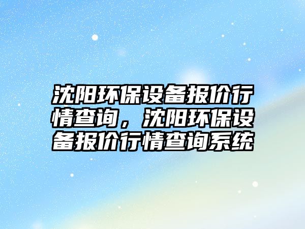 沈陽環(huán)保設(shè)備報(bào)價(jià)行情查詢，沈陽環(huán)保設(shè)備報(bào)價(jià)行情查詢系統(tǒng)