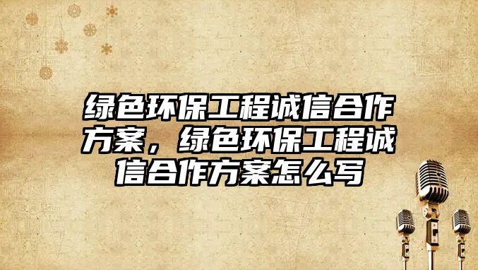 綠色環(huán)保工程誠信合作方案，綠色環(huán)保工程誠信合作方案怎么寫