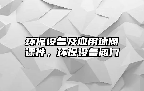 環(huán)保設(shè)備及應(yīng)用球閥課件，環(huán)保設(shè)備閥門
