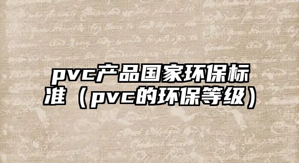 pvc產(chǎn)品國家環(huán)保標準（pvc的環(huán)保等級）