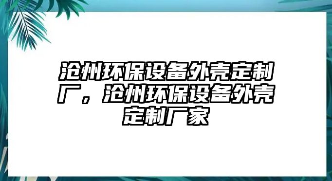 滄州環(huán)保設(shè)備外殼定制廠(chǎng)，滄州環(huán)保設(shè)備外殼定制廠(chǎng)家