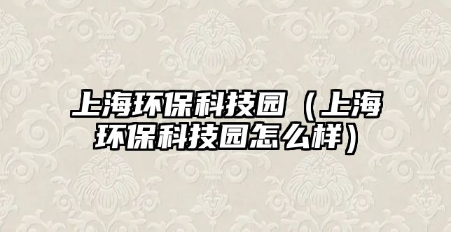 上海環(huán)?？萍紙@（上海環(huán)?？萍紙@怎么樣）