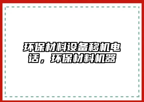 環(huán)保材料設(shè)備移機(jī)電話，環(huán)保材料機(jī)器