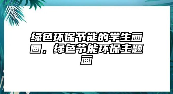 綠色環(huán)保節(jié)能的學生畫畫，綠色節(jié)能環(huán)保主題畫