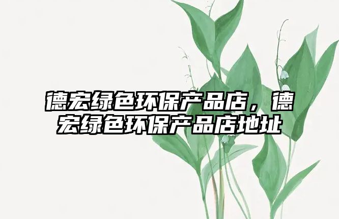 德宏綠色環(huán)保產(chǎn)品店，德宏綠色環(huán)保產(chǎn)品店地址