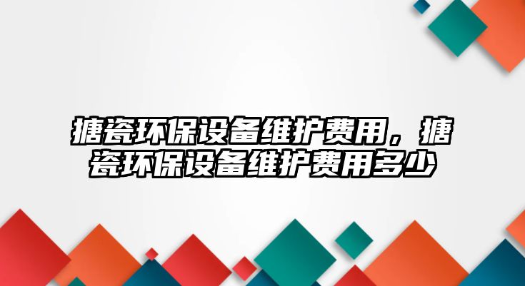 搪瓷環(huán)保設(shè)備維護(hù)費(fèi)用，搪瓷環(huán)保設(shè)備維護(hù)費(fèi)用多少