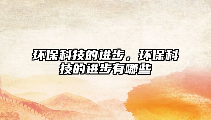 環(huán)?？萍嫉倪M(jìn)步，環(huán)保科技的進(jìn)步有哪些