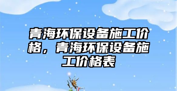 青海環(huán)保設(shè)備施工價(jià)格，青海環(huán)保設(shè)備施工價(jià)格表