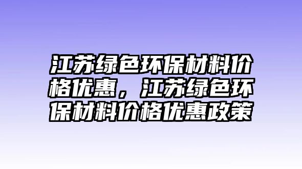 江蘇綠色環(huán)保材料價格優(yōu)惠，江蘇綠色環(huán)保材料價格優(yōu)惠政策