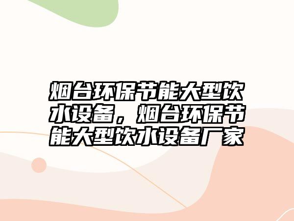 煙臺(tái)環(huán)保節(jié)能大型飲水設(shè)備，煙臺(tái)環(huán)保節(jié)能大型飲水設(shè)備廠家