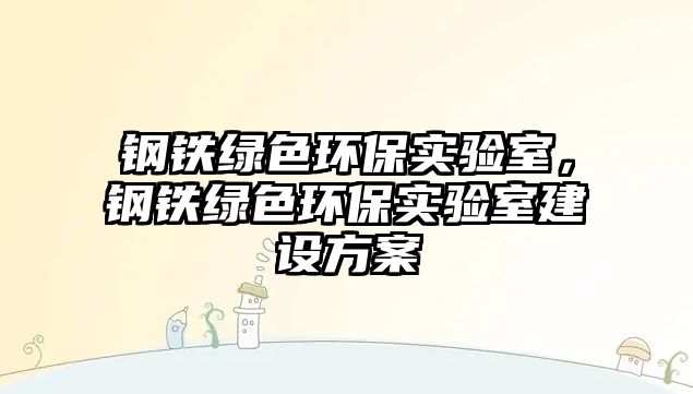 鋼鐵綠色環(huán)保實(shí)驗(yàn)室，鋼鐵綠色環(huán)保實(shí)驗(yàn)室建設(shè)方案