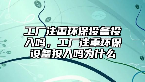 工廠注重環(huán)保設(shè)備投入嗎，工廠注重環(huán)保設(shè)備投入嗎為什么