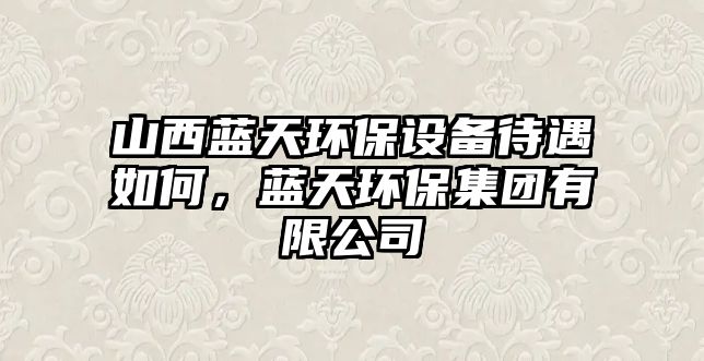山西藍天環(huán)保設備待遇如何，藍天環(huán)保集團有限公司