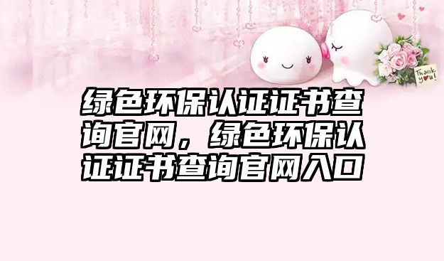 綠色環(huán)保認證證書查詢官網(wǎng)，綠色環(huán)保認證證書查詢官網(wǎng)入口