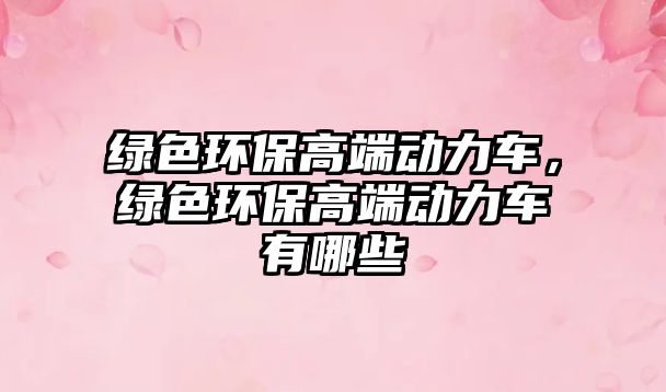 綠色環(huán)保高端動力車，綠色環(huán)保高端動力車有哪些