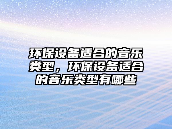 環(huán)保設(shè)備適合的音樂類型，環(huán)保設(shè)備適合的音樂類型有哪些