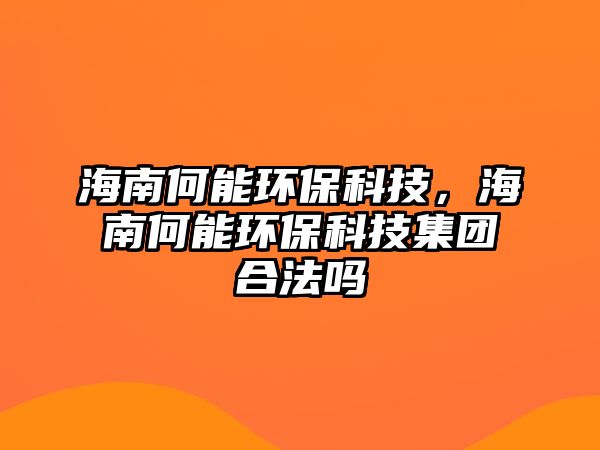 海南何能環(huán)保科技，海南何能環(huán)保科技集團(tuán)合法嗎
