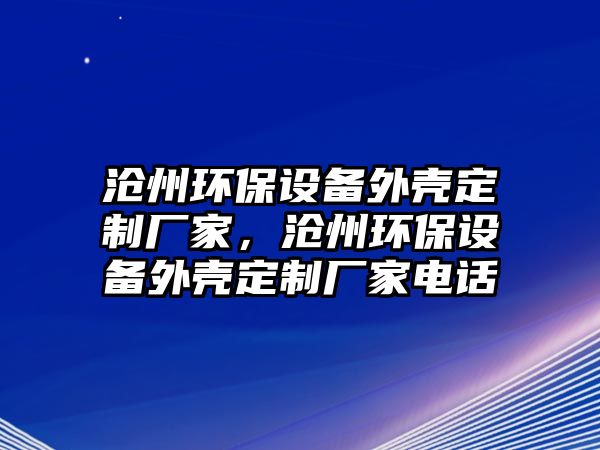滄州環(huán)保設(shè)備外殼定制廠家，滄州環(huán)保設(shè)備外殼定制廠家電話