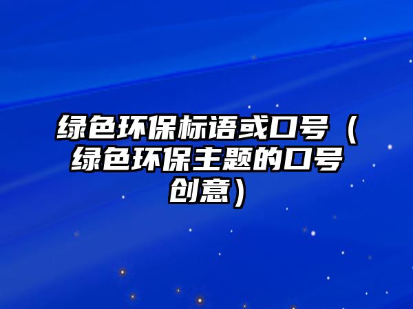 綠色環(huán)保標(biāo)語或口號(hào)（綠色環(huán)保主題的口號(hào)創(chuàng)意）