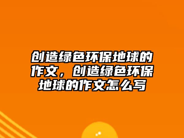 創(chuàng)造綠色環(huán)保地球的作文，創(chuàng)造綠色環(huán)保地球的作文怎么寫