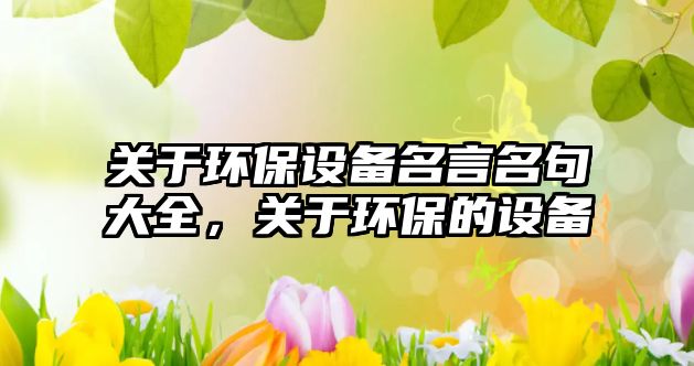 關(guān)于環(huán)保設(shè)備名言名句大全，關(guān)于環(huán)保的設(shè)備
