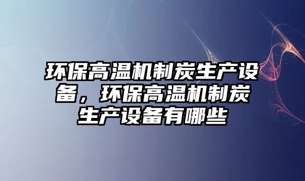 環(huán)保高溫機制炭生產(chǎn)設(shè)備，環(huán)保高溫機制炭生產(chǎn)設(shè)備有哪些