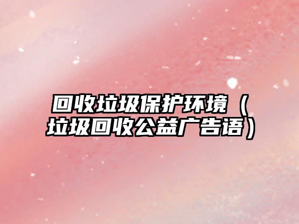 回收垃圾保護環(huán)境（垃圾回收公益廣告語）