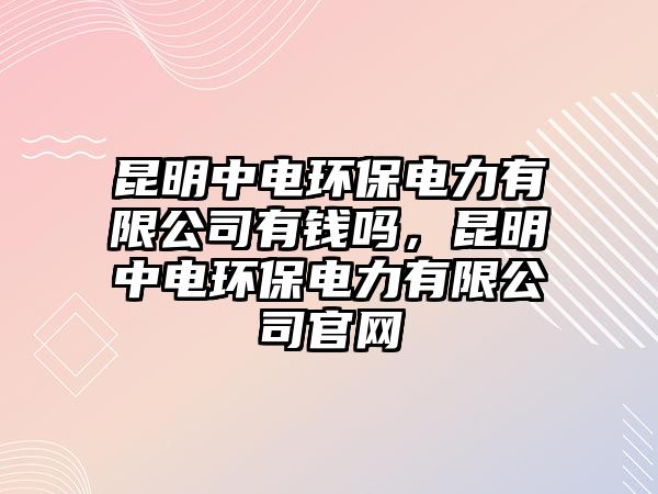 昆明中電環(huán)保電力有限公司有錢嗎，昆明中電環(huán)保電力有限公司官網(wǎng)