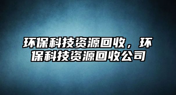 環(huán)?？萍假Y源回收，環(huán)?？萍假Y源回收公司