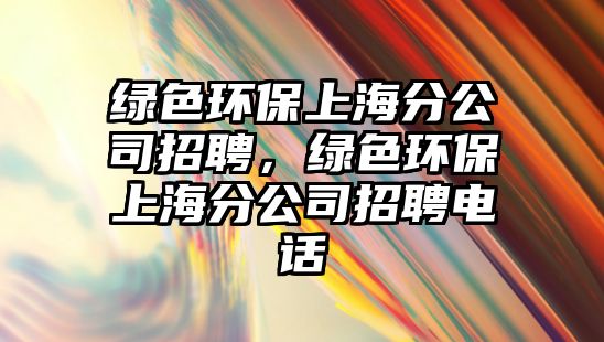 綠色環(huán)保上海分公司招聘，綠色環(huán)保上海分公司招聘電話