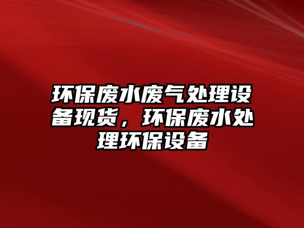 環(huán)保廢水廢氣處理設(shè)備現(xiàn)貨，環(huán)保廢水處理環(huán)保設(shè)備