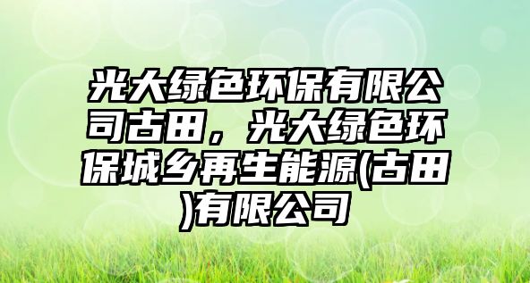 光大綠色環(huán)保有限公司古田，光大綠色環(huán)保城鄉(xiāng)再生能源(古田)有限公司