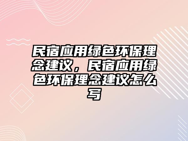 民宿應(yīng)用綠色環(huán)保理念建議，民宿應(yīng)用綠色環(huán)保理念建議怎么寫