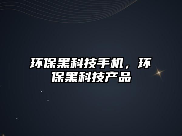 環(huán)保黑科技手機，環(huán)保黑科技產(chǎn)品