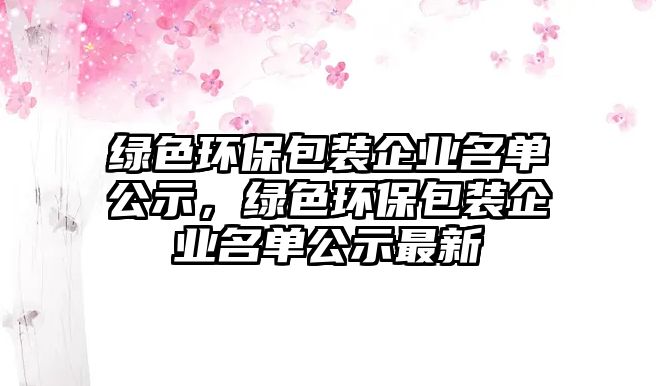 綠色環(huán)保包裝企業(yè)名單公示，綠色環(huán)保包裝企業(yè)名單公示最新