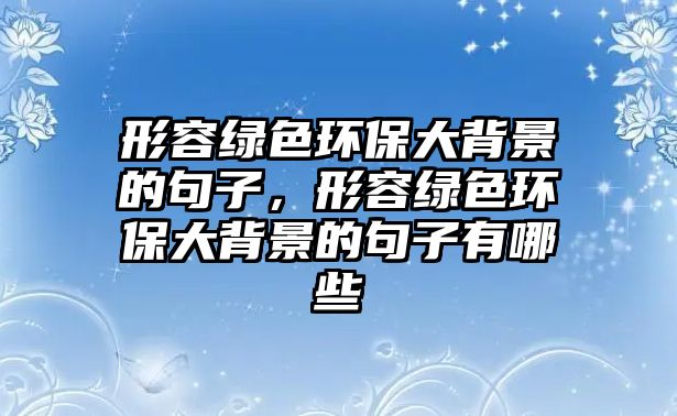 形容綠色環(huán)保大背景的句子，形容綠色環(huán)保大背景的句子有哪些