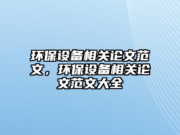 環(huán)保設(shè)備相關(guān)論文范文，環(huán)保設(shè)備相關(guān)論文范文大全