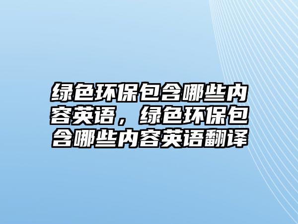 綠色環(huán)保包含哪些內(nèi)容英語，綠色環(huán)保包含哪些內(nèi)容英語翻譯