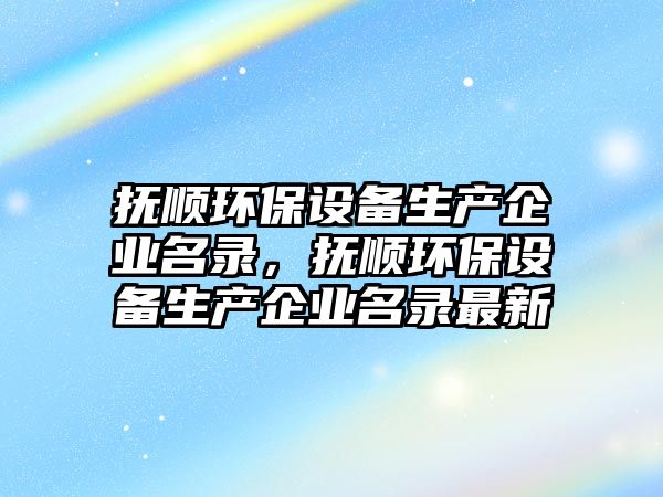 撫順環(huán)保設(shè)備生產(chǎn)企業(yè)名錄，撫順環(huán)保設(shè)備生產(chǎn)企業(yè)名錄最新