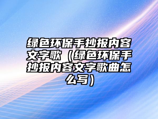 綠色環(huán)保手抄報(bào)內(nèi)容文字歌（綠色環(huán)保手抄報(bào)內(nèi)容文字歌曲怎么寫(xiě)）
