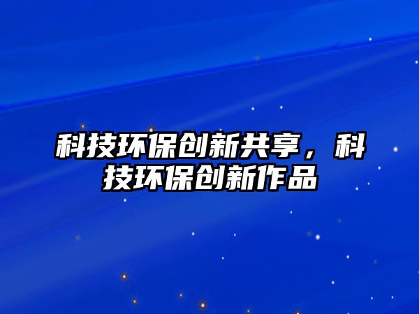 科技環(huán)保創(chuàng)新共享，科技環(huán)保創(chuàng)新作品