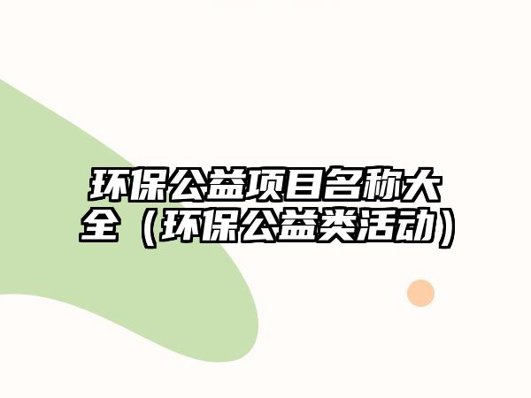 環(huán)保公益項(xiàng)目名稱大全（環(huán)保公益類活動(dòng)）