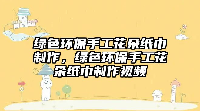 綠色環(huán)保手工花朵紙巾制作，綠色環(huán)保手工花朵紙巾制作視頻