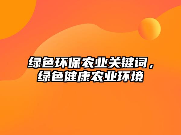 綠色環(huán)保農(nóng)業(yè)關(guān)鍵詞，綠色健康農(nóng)業(yè)環(huán)境
