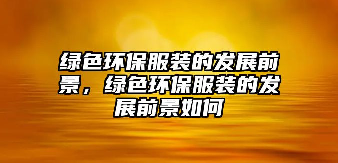 綠色環(huán)保服裝的發(fā)展前景，綠色環(huán)保服裝的發(fā)展前景如何